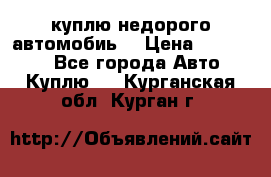 куплю недорого автомобиь  › Цена ­ 5-20000 - Все города Авто » Куплю   . Курганская обл.,Курган г.